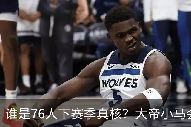 谁是76人下赛季真核？大帝小马会谦让老詹吗？