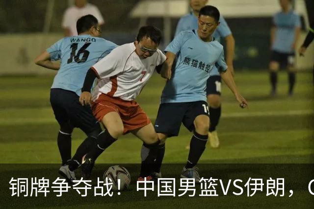 铜牌争夺战！中国男篮VS伊朗，CCTV5直播